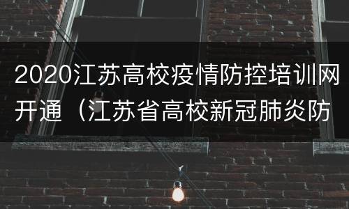 2020江苏高校疫情防控培训网开通（江苏省高校新冠肺炎防控指导手册）