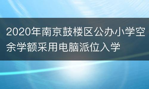 2020年南京鼓楼区公办小学空余学额采用电脑派位入学