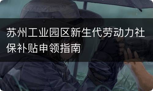苏州工业园区新生代劳动力社保补贴申领指南