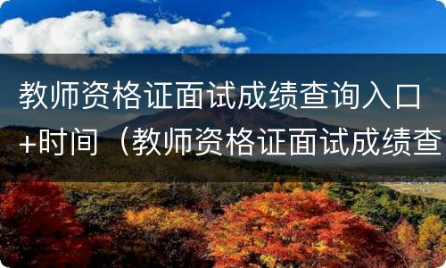 教师资格证面试成绩查询入口+时间（教师资格证面试成绩查询2021入口）