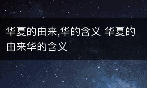 华夏的由来,华的含义 华夏的由来华的含义
