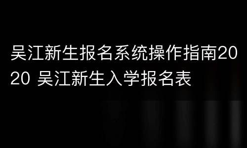 吴江新生报名系统操作指南2020 吴江新生入学报名表
