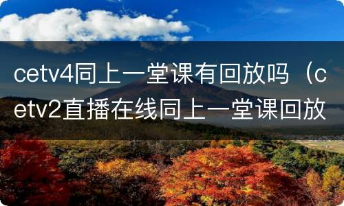 cetv4同上一堂课有回放吗（cetv2直播在线同上一堂课回放）