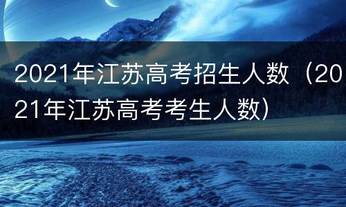 2021年江苏高考招生人数（2021年江苏高考考生人数）