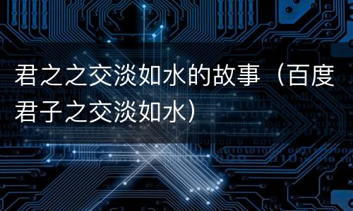 君之之交淡如水的故事（百度君子之交淡如水）