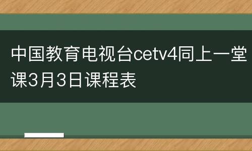 中国教育电视台cetv4同上一堂课3月3日课程表