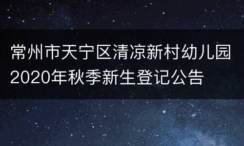 常州市天宁区清凉新村幼儿园2020年秋季新生登记公告