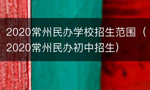 2020常州民办学校招生范围（2020常州民办初中招生）