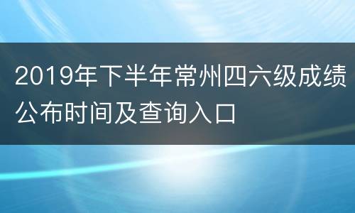 2019年下半年常州四六级成绩公布时间及查询入口