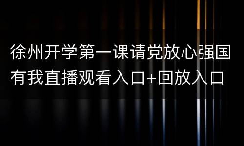 徐州开学第一课请党放心强国有我直播观看入口+回放入口