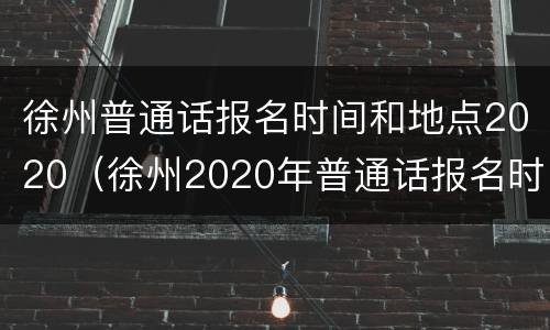 徐州普通话报名时间和地点2020（徐州2020年普通话报名时间）