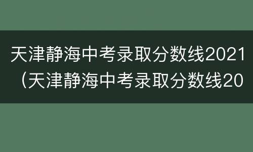天津静海中考录取分数线2021（天津静海中考录取分数线2020）