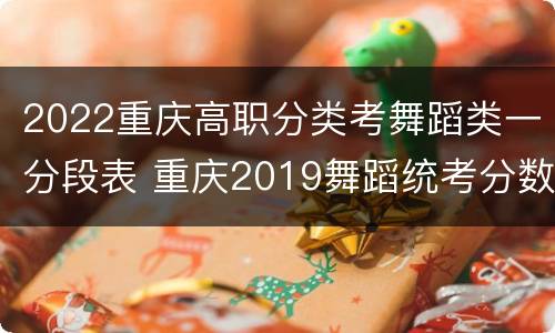 2022重庆高职分类考舞蹈类一分段表 重庆2019舞蹈统考分数段