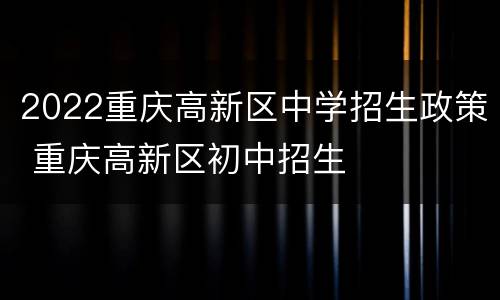 2022重庆高新区中学招生政策 重庆高新区初中招生