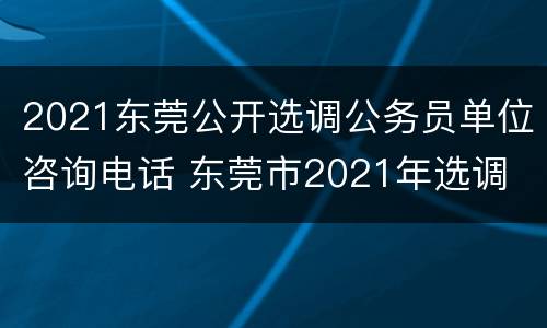 2021东莞公开选调公务员单位咨询电话 东莞市2021年选调