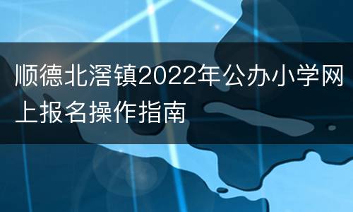 顺德北滘镇2022年公办小学网上报名操作指南