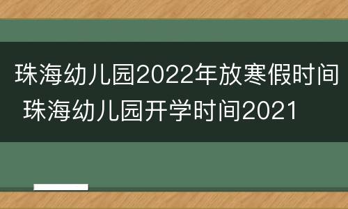 珠海幼儿园2022年放寒假时间 珠海幼儿园开学时间2021