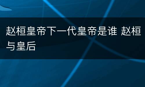 赵桓皇帝下一代皇帝是谁 赵桓与皇后