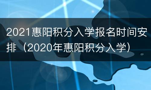 2021惠阳积分入学报名时间安排（2020年惠阳积分入学）