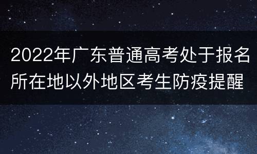 2022年广东普通高考处于报名所在地以外地区考生防疫提醒