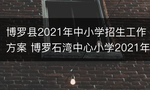 博罗县2021年中小学招生工作方案 博罗石湾中心小学2021年招生