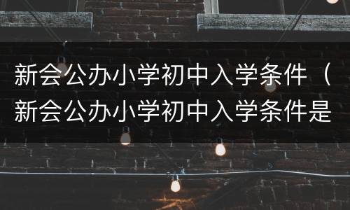 新会公办小学初中入学条件（新会公办小学初中入学条件是什么）