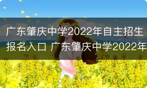 广东肇庆中学2022年自主招生报名入口 广东肇庆中学2022年自主招生报名入口官网