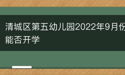 清城区第五幼儿园2022年9月份能否开学