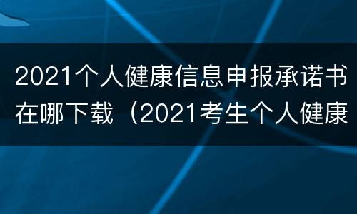 2021个人健康信息申报承诺书在哪下载（2021考生个人健康状况承诺书）