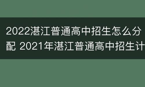 2022湛江普通高中招生怎么分配 2021年湛江普通高中招生计划