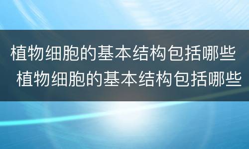 植物细胞的基本结构包括哪些 植物细胞的基本结构包括哪些和功能