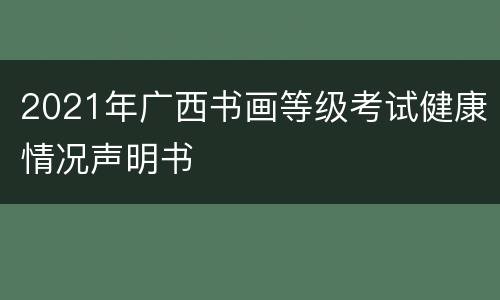 2021年广西书画等级考试健康情况声明书