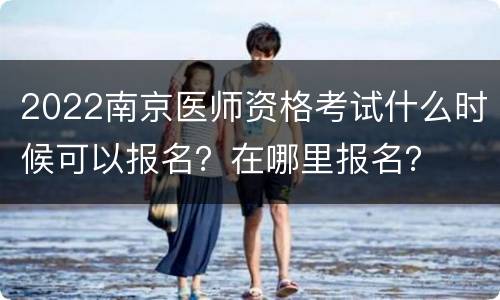 2022南京医师资格考试什么时候可以报名？在哪里报名？