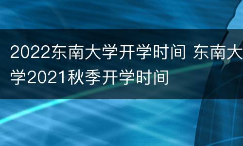 2022东南大学开学时间 东南大学2021秋季开学时间