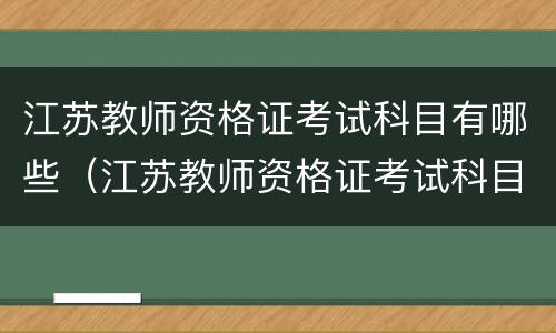 江苏教师资格证考试科目有哪些（江苏教师资格证考试科目有哪些题型）