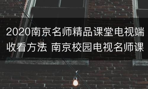 2020南京名师精品课堂电视端收看方法 南京校园电视名师课堂