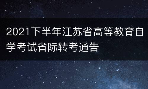 2021下半年江苏省高等教育自学考试省际转考通告