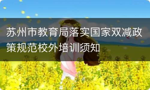 苏州市教育局落实国家双减政策规范校外培训须知