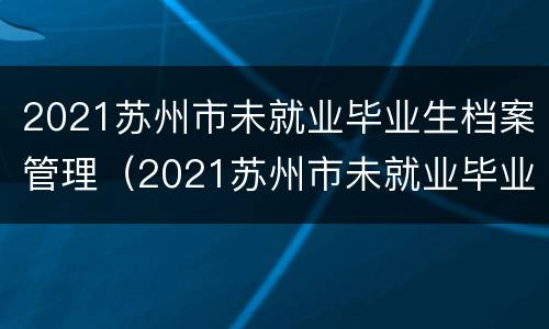 2021苏州市未就业毕业生档案管理（2021苏州市未就业毕业生档案管理规定）