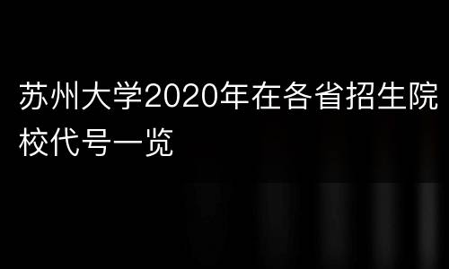 苏州大学2020年在各省招生院校代号一览