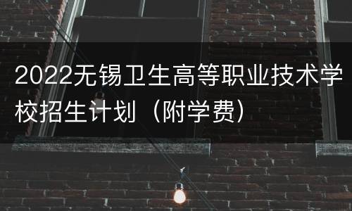 2022无锡卫生高等职业技术学校招生计划（附学费）