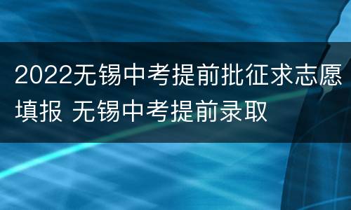 2022无锡中考提前批征求志愿填报 无锡中考提前录取