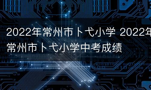 2022年常州市卜弋小学 2022年常州市卜弋小学中考成绩