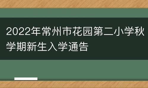 2022年常州市花园第二小学秋学期新生入学通告