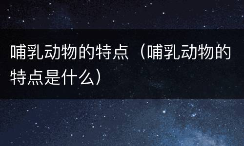 哺乳动物的特点（哺乳动物的特点是什么）