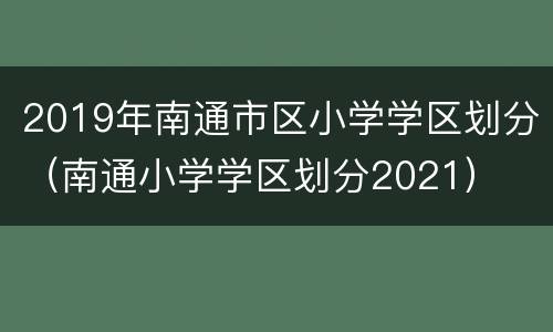 2019年南通市区小学学区划分（南通小学学区划分2021）