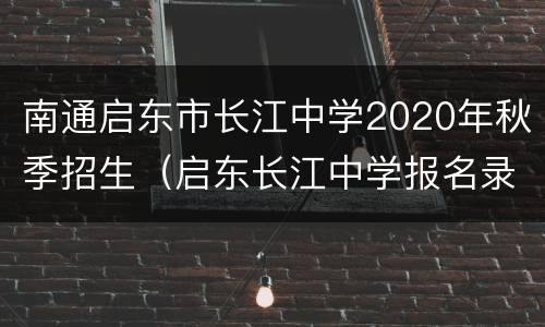 南通启东市长江中学2020年秋季招生（启东长江中学报名录取查询）