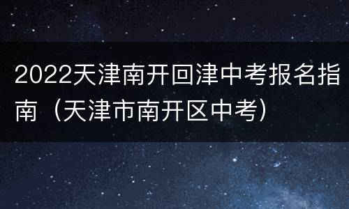 2022天津南开回津中考报名指南（天津市南开区中考）