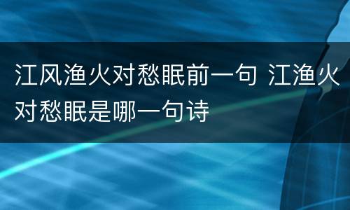 江风渔火对愁眠前一句 江渔火对愁眠是哪一句诗