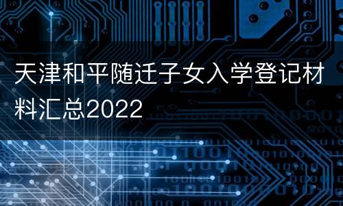 天津和平随迁子女入学登记材料汇总2022